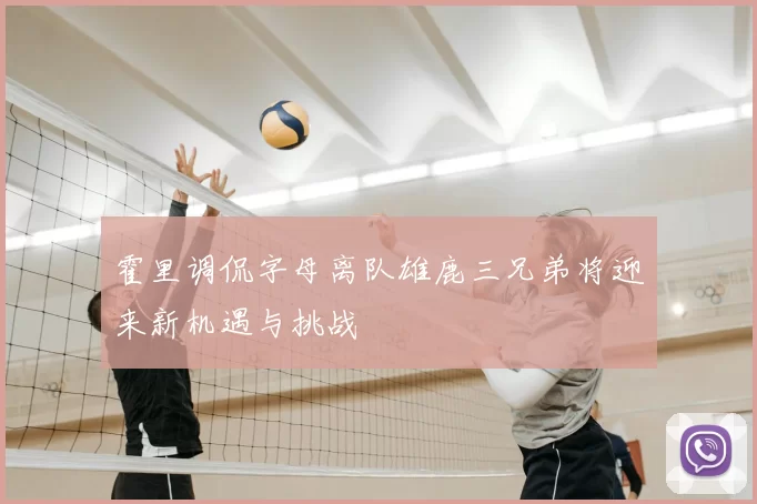 霍里调侃字母离队雄鹿三兄弟将迎来新机遇与挑战