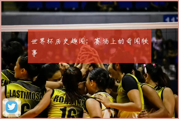 世界杯历史趣闻:赛场上的奇闻轶事