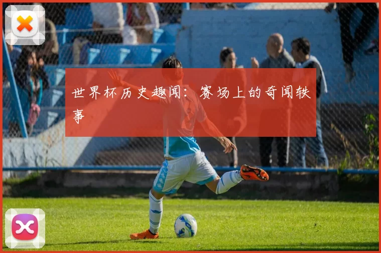 世界杯历史趣闻：赛场上的奇闻轶事