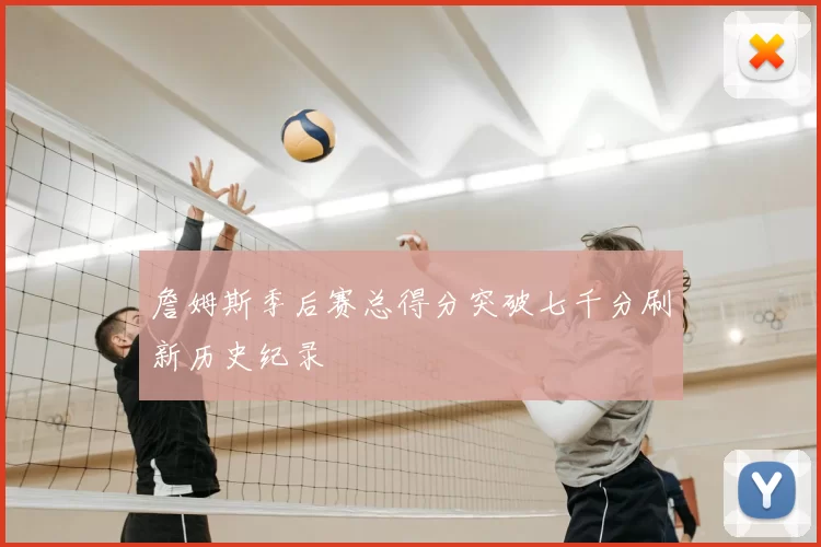 詹姆斯季后赛总得分突破七千分刷新历史纪录