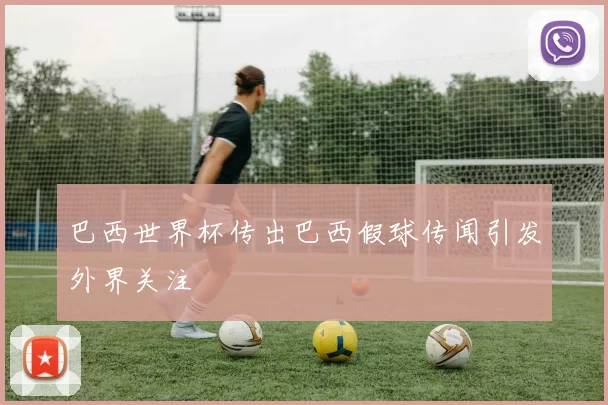 巴西世界杯传出巴西假球传闻引发外界关注