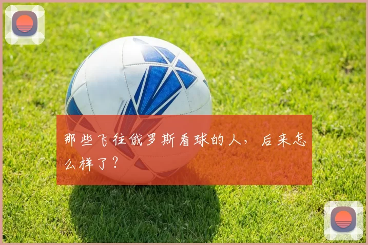 那些飞往俄罗斯看球的人，后来怎么样了？