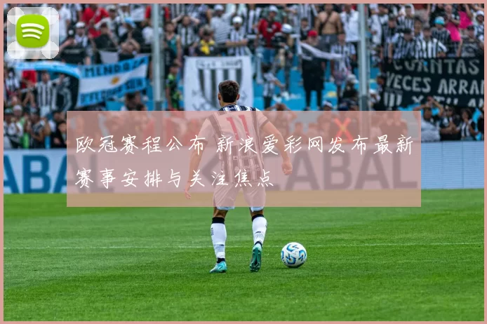 欧冠赛程公布 新浪爱彩网发布最新赛事安排与关注焦点