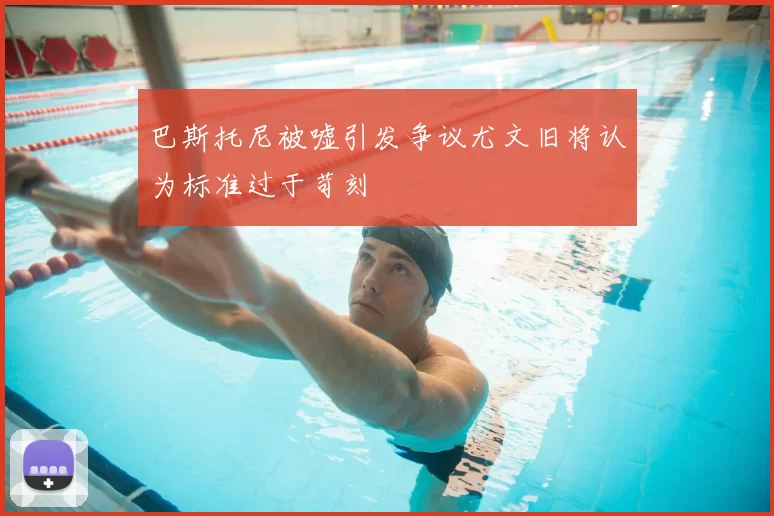 巴斯托尼被嘘引发争议尤文旧将认为标准过于苛刻