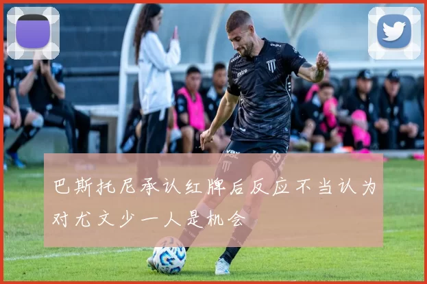 巴斯托尼承认红牌后反应不当认为对尤文少一人是机会