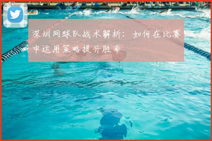深圳网球队战术解析：如何在比赛中运用策略提升胜率