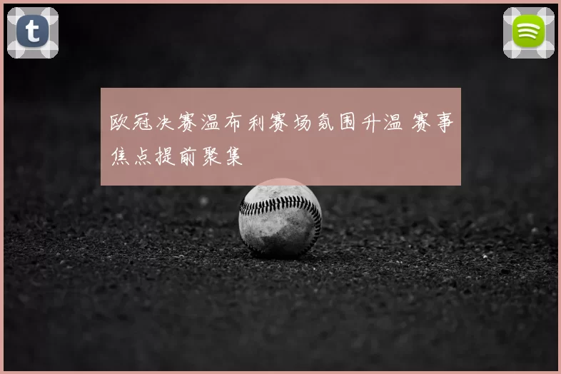 欧冠决赛温布利赛场氛围升温 赛事焦点提前聚集