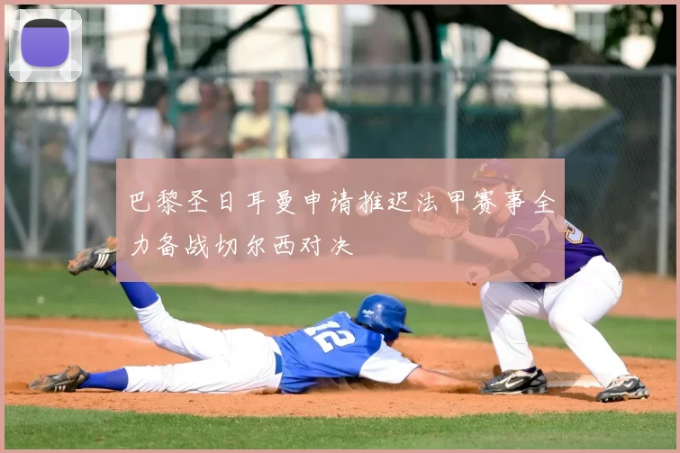 巴黎圣日耳曼申请推迟法甲赛事全力备战切尔西对决