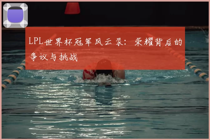LPL世界杯冠军风云录:荣耀背后的争议与挑战