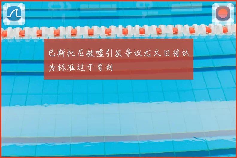 巴斯托尼被嘘引发争议尤文旧将认为标准过于苛刻