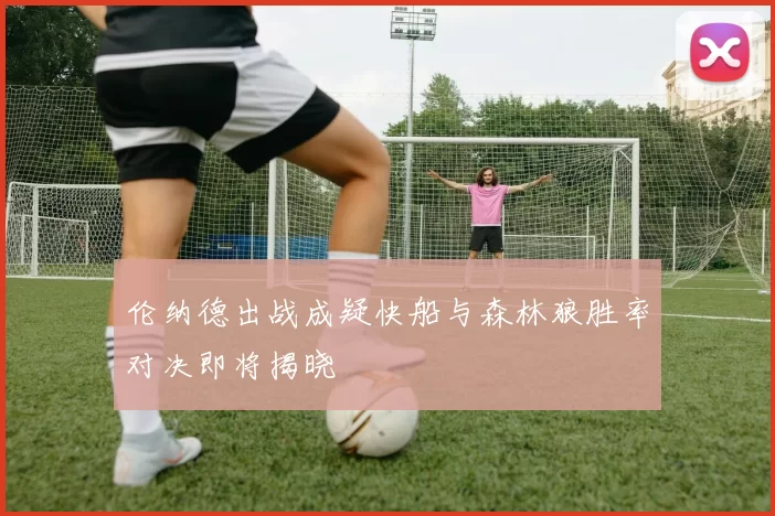 伦纳德出战成疑快船与森林狼胜率对决即将揭晓