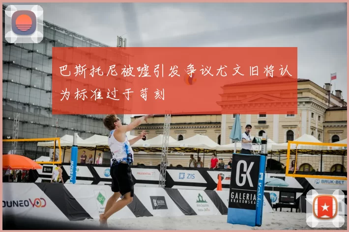 巴斯托尼被嘘引发争议尤文旧将认为标准过于苛刻