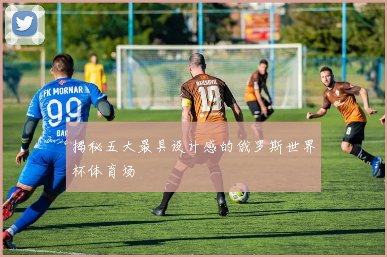 揭秘五大最具设计感的俄罗斯世界杯体育场