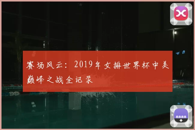赛场风云:2019年女排世界杯中美巅峰之战全记录