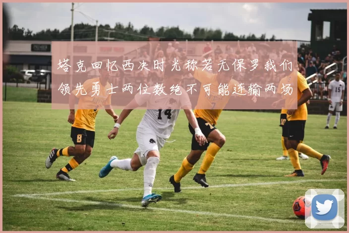 塔克回忆西决时光称若无保罗我们领先勇士两位数绝不可能连输两场