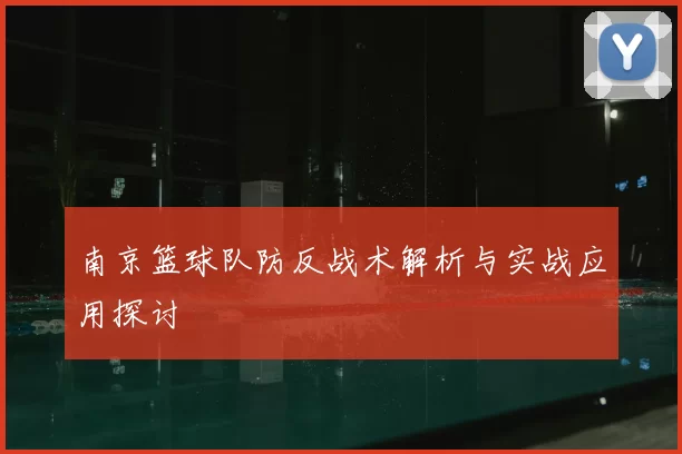 南京篮球队防反战术解析与实战应用探讨