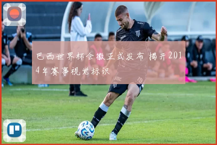 巴西世界杯会徽正式发布 揭开2014年赛事视觉标识