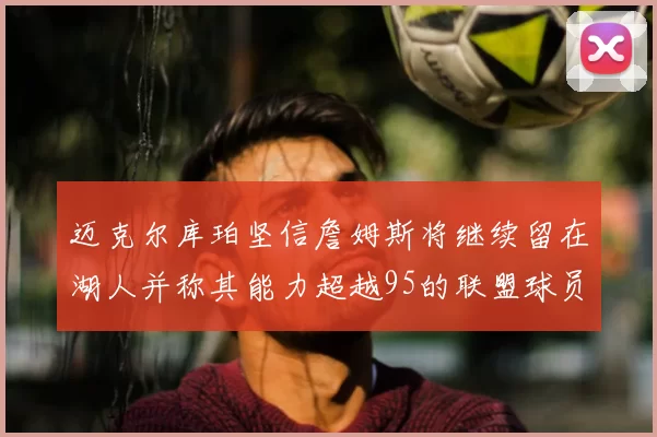 迈克尔库珀坚信詹姆斯将继续留在湖人并称其能力超越95的联盟球员