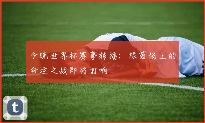 今晚世界杯赛事转播：绿茵场上的命运之战即将打响