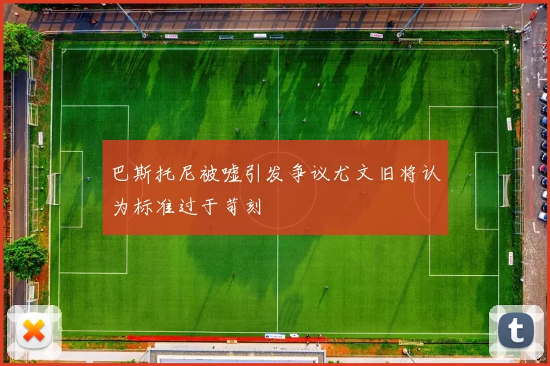 巴斯托尼被嘘引发争议尤文旧将认为标准过于苛刻