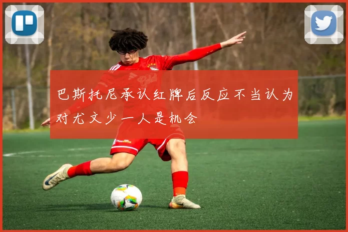 巴斯托尼承认红牌后反应不当认为对尤文少一人是机会