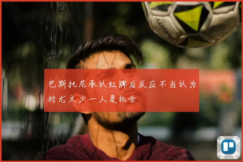 巴斯托尼承认红牌后反应不当认为对尤文少一人是机会