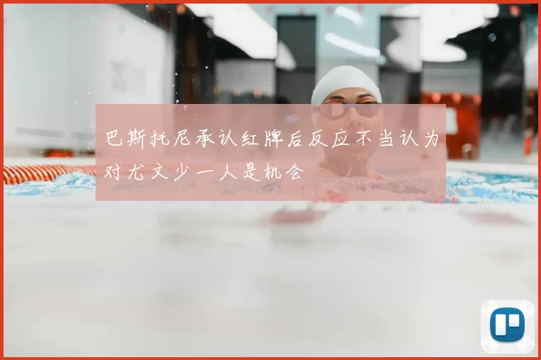 巴斯托尼承认红牌后反应不当认为对尤文少一人是机会
