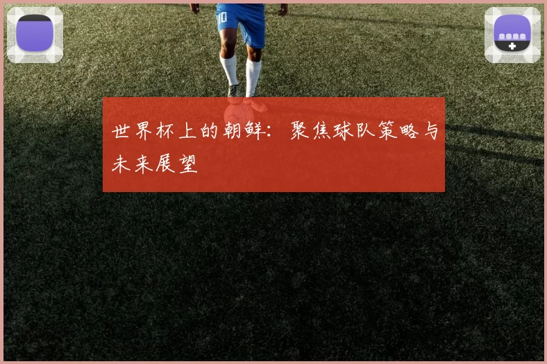 世界杯上的朝鲜：聚焦球队策略与未来展望