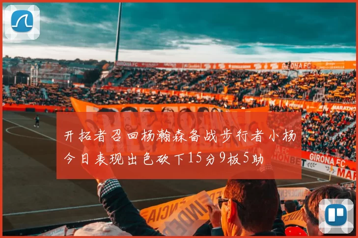 开拓者召回杨瀚森备战步行者小杨今日表现出色砍下15分9板5助