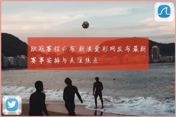 欧冠赛程公布 新浪爱彩网发布最新赛事安排与关注焦点