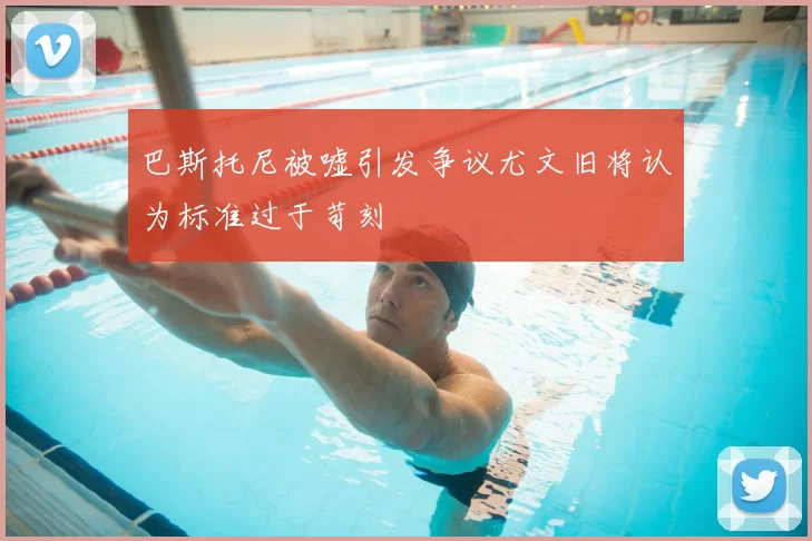 巴斯托尼被嘘引发争议尤文旧将认为标准过于苛刻