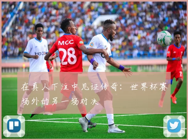 在真人下注中见证传奇:世界杯赛场外的另一场对决