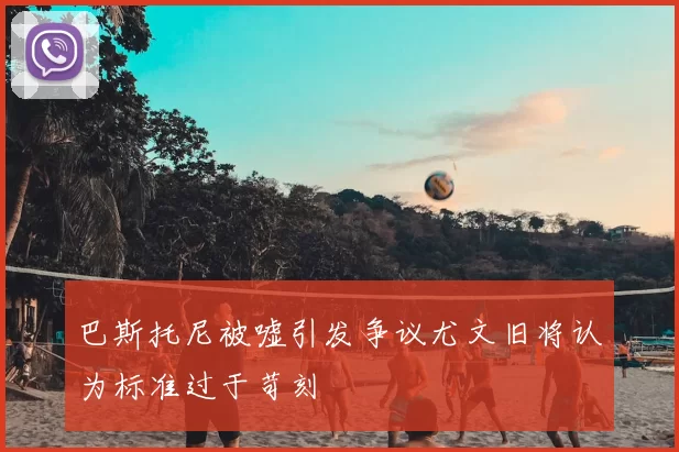 巴斯托尼被嘘引发争议尤文旧将认为标准过于苛刻