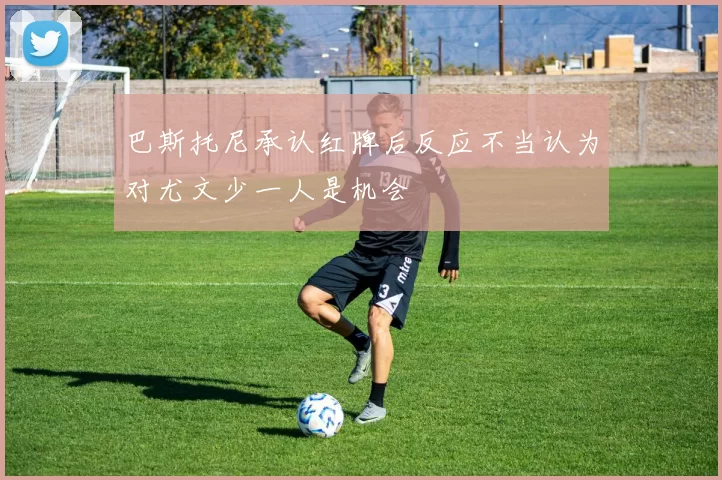 巴斯托尼承认红牌后反应不当认为对尤文少一人是机会