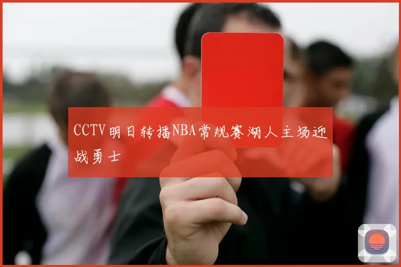 CCTV明日转播NBA常规赛湖人主场迎战勇士