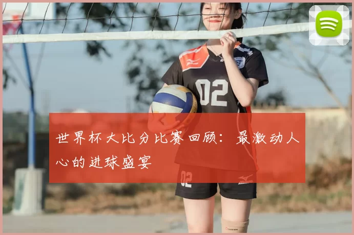 世界杯大比分比赛回顾：最激动人心的进球盛宴