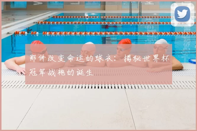 那件改变命运的球衣：揭秘世界杯冠军战袍的诞生