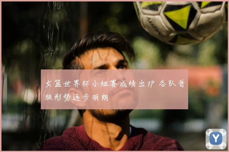 女篮世界杯小组赛成绩出炉 各队晋级形势逐步明朗