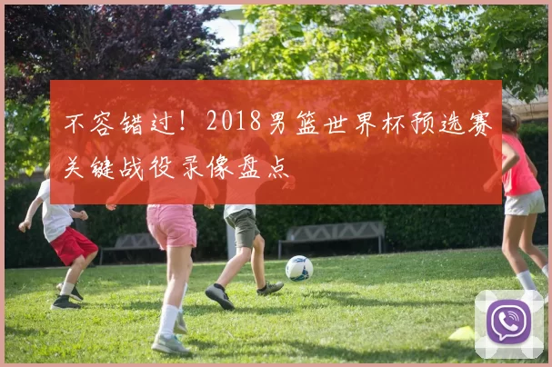 不容错过！2018男篮世界杯预选赛关键战役录像盘点