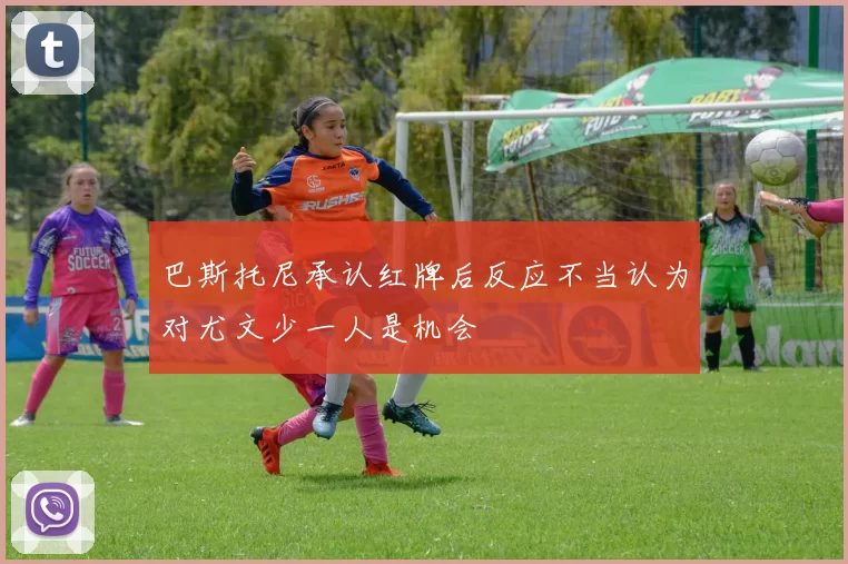 巴斯托尼承认红牌后反应不当认为对尤文少一人是机会