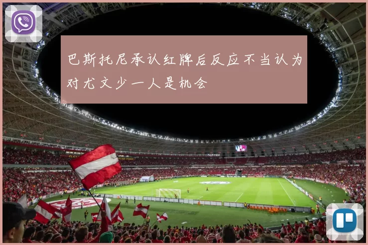 巴斯托尼承认红牌后反应不当认为对尤文少一人是机会