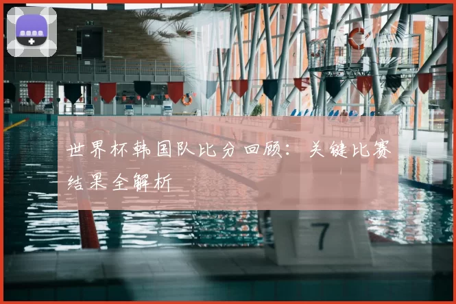 世界杯韩国队比分回顾：关键比赛结果全解析