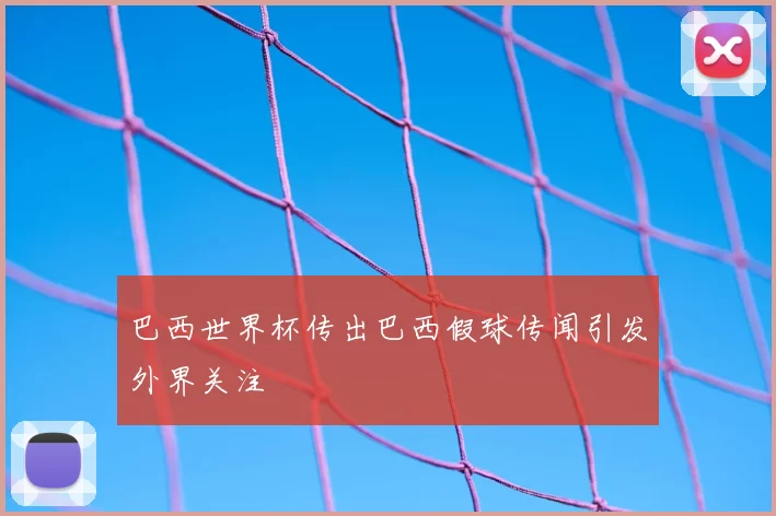 巴西世界杯传出巴西假球传闻引发外界关注