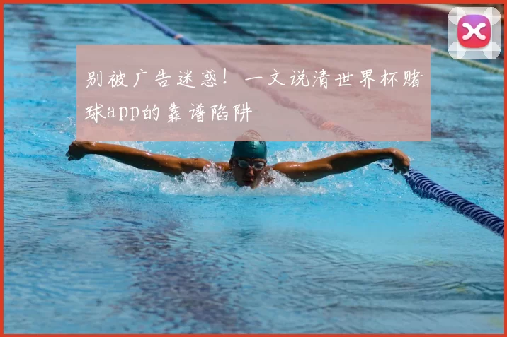 别被广告迷惑！一文说清世界杯赌球app的靠谱陷阱