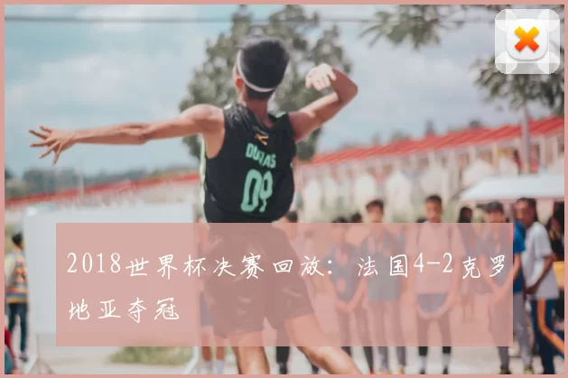 2018世界杯决赛回放:法国4-2克罗地亚夺冠