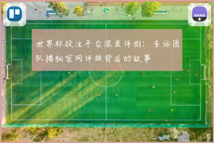 世界杯投注平台深度评测：专访团队揭秘官网评级背后的故事