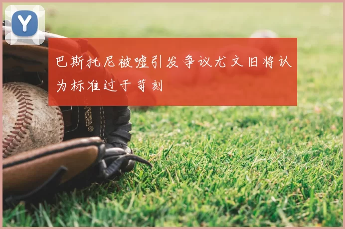 巴斯托尼被嘘引发争议尤文旧将认为标准过于苛刻