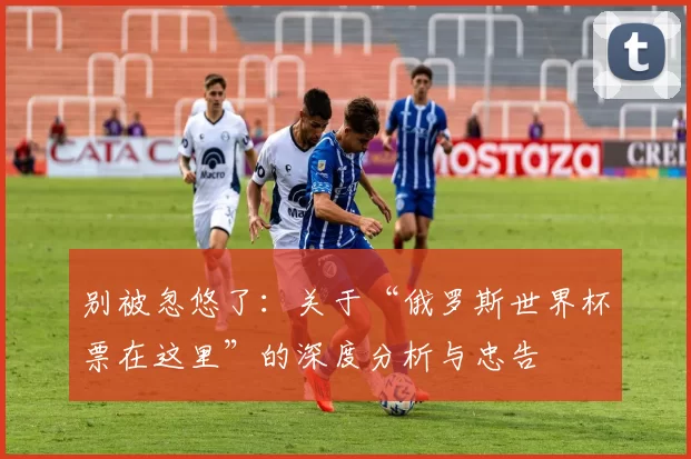 别被忽悠了：关于“俄罗斯世界杯票在这里”的深度分析与忠告
