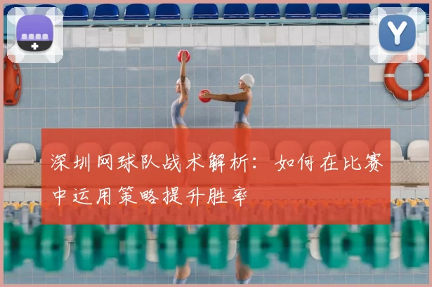 深圳网球队战术解析:如何在比赛中运用策略提升胜率