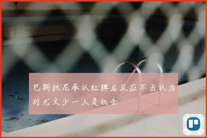 巴斯托尼承认红牌后反应不当认为对尤文少一人是机会